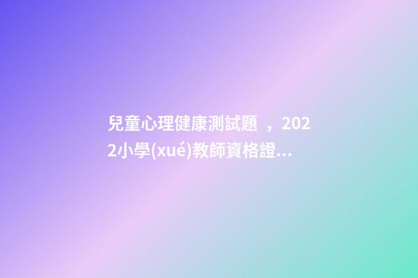 兒童心理健康測試題，2022小學(xué)教師資格證心理健康試講真題詳解